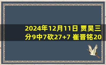 2024年12月11日 贾昊三分9中7砍27+7 崔晋铭20+8+9 吉林送福建7连败